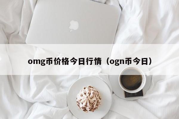 omg币价格今日行情(ogn币今日)