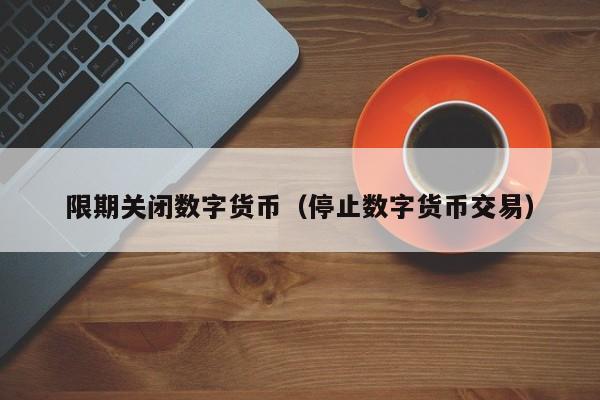 限期关闭数字货币(停止数字货币交易)
