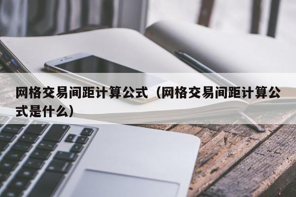 网格交易间距计算公式(网格交易间距计算公式是什么)