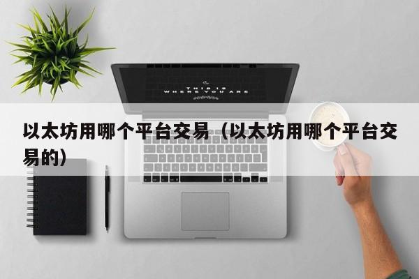 以太坊用哪个平台交易(以太坊用哪个平台交易的)