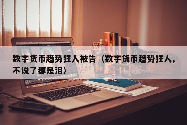 数字货币趋势狂人被告(数字货币趋势狂人,不说了都是泪)