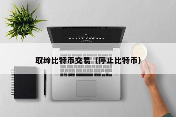 取缔比特币交易(停止比特币)