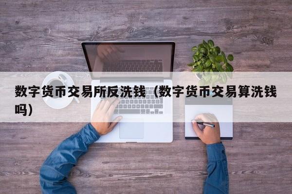 数字货币交易所反洗钱(数字货币交易算洗钱吗)