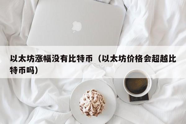 以太坊涨幅没有比特币(以太坊价格会超越比特币吗)