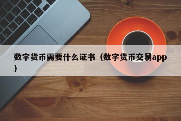 数字货币需要什么证书(数字货币交易app)