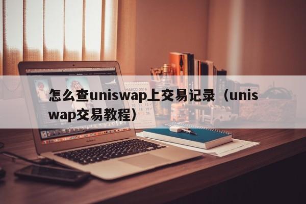 怎么查uniswap上交易记录(uniswap交易教程)