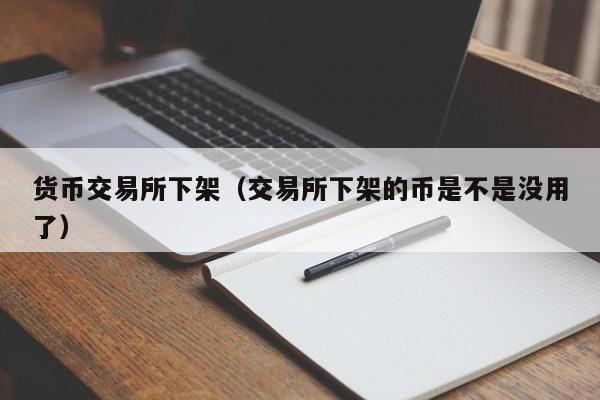 货币交易所下架(交易所下架的币是不是没用了)