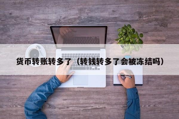 货币转账转多了(转钱转多了会被冻结吗)