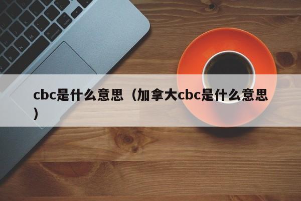 cbc是什么意思(加拿大cbc是什么意思)